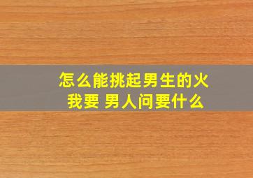 怎么能挑起男生的火 我要 男人问要什么